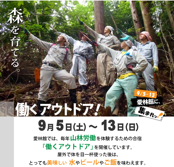 愛林館では、毎年山林労働を体験するための合宿「働くアウトドア」を開催しています。短い期間ではありますが、山の仕事を体験して、森を育ててみませんか。
